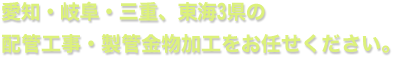 愛知・岐阜・三重、東海3県の 配管工事・製管金物加工をお任せください。